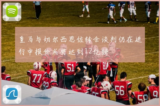 皇马与切尔西恩佐转会谈判仍在进行中报价或将达到12亿镑